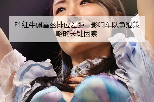 F1红牛佩雷兹排位差距：影响车队争冠策略的关键因素