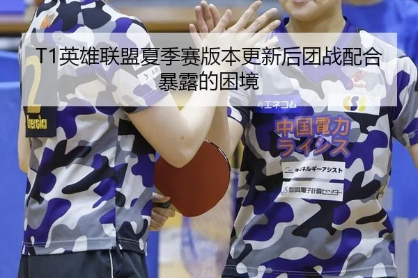 T1英雄联盟夏季赛版本更新后团战配合暴露的困境